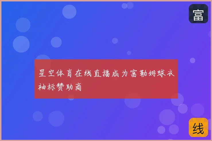 星空体育在线直播成为富勒姆球衣袖标赞助商